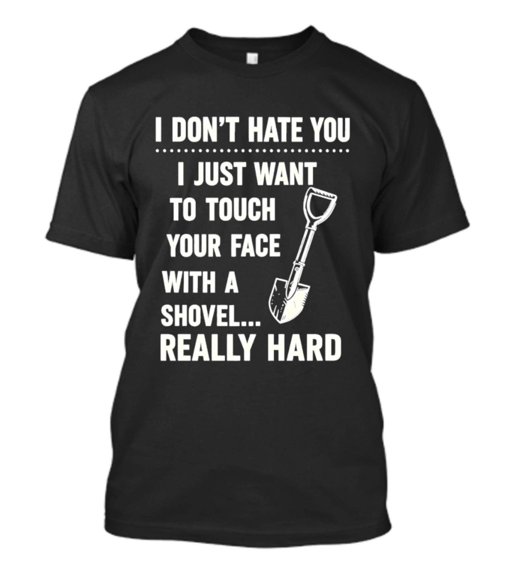 I Don't Hate You I Just Want To Touch Your Face With A Shovel Really Hard T-Shirt