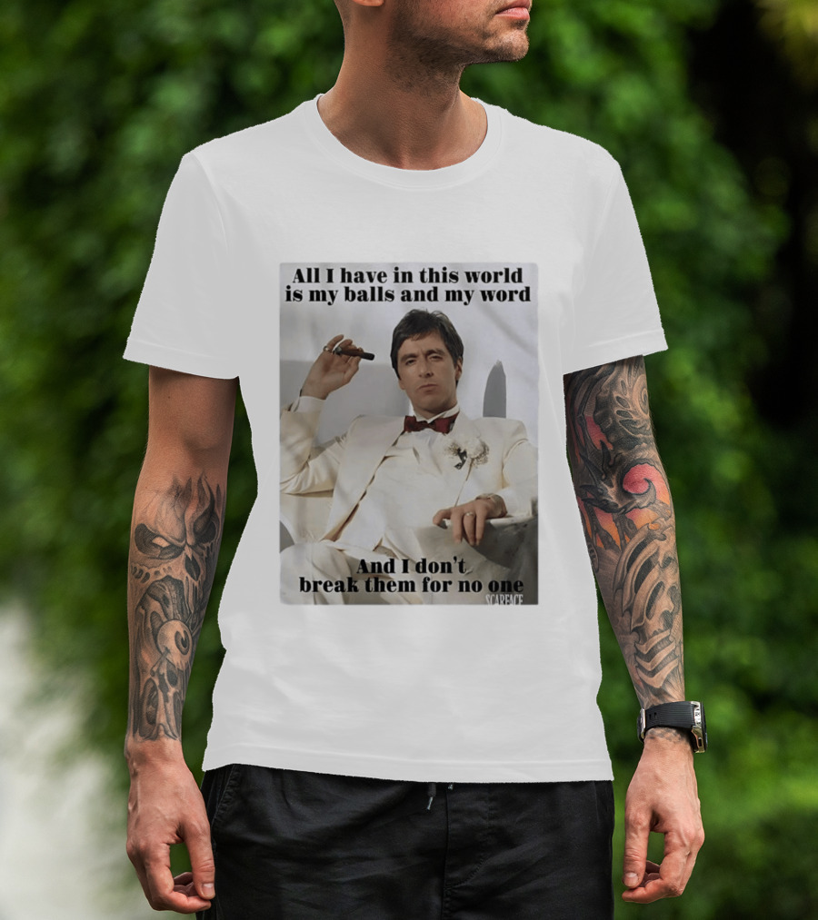 Tony Montana Scarface All I Have In This World Is My Balls And My Word I Don't Break Them For No One T-Shirt