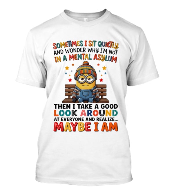 Minion Sometimes I Sit Quietly And Wonder Why I'm Not In A Mental Asylum Maybe I Am T-Shirt