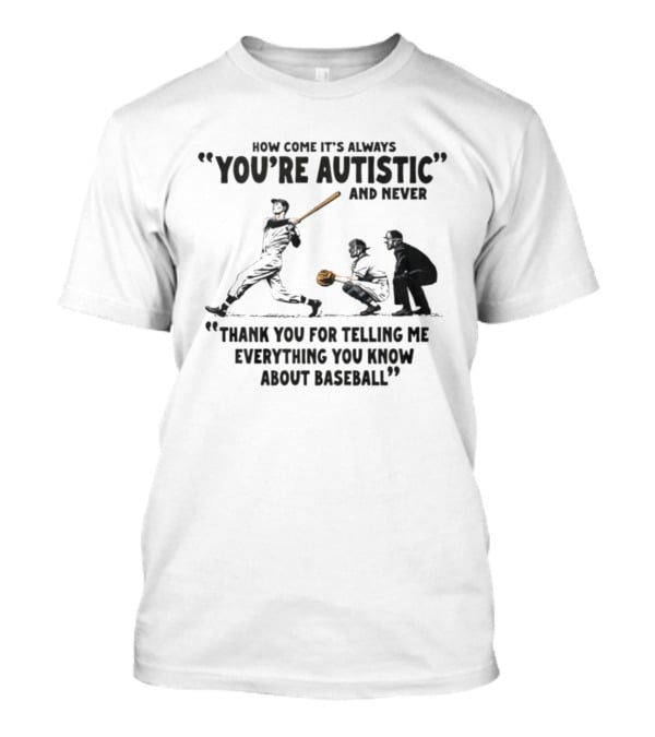 How Come It's Always You're Autistic And Never Thank You For Telling Me Everything You Know About Baseball T-Shirt