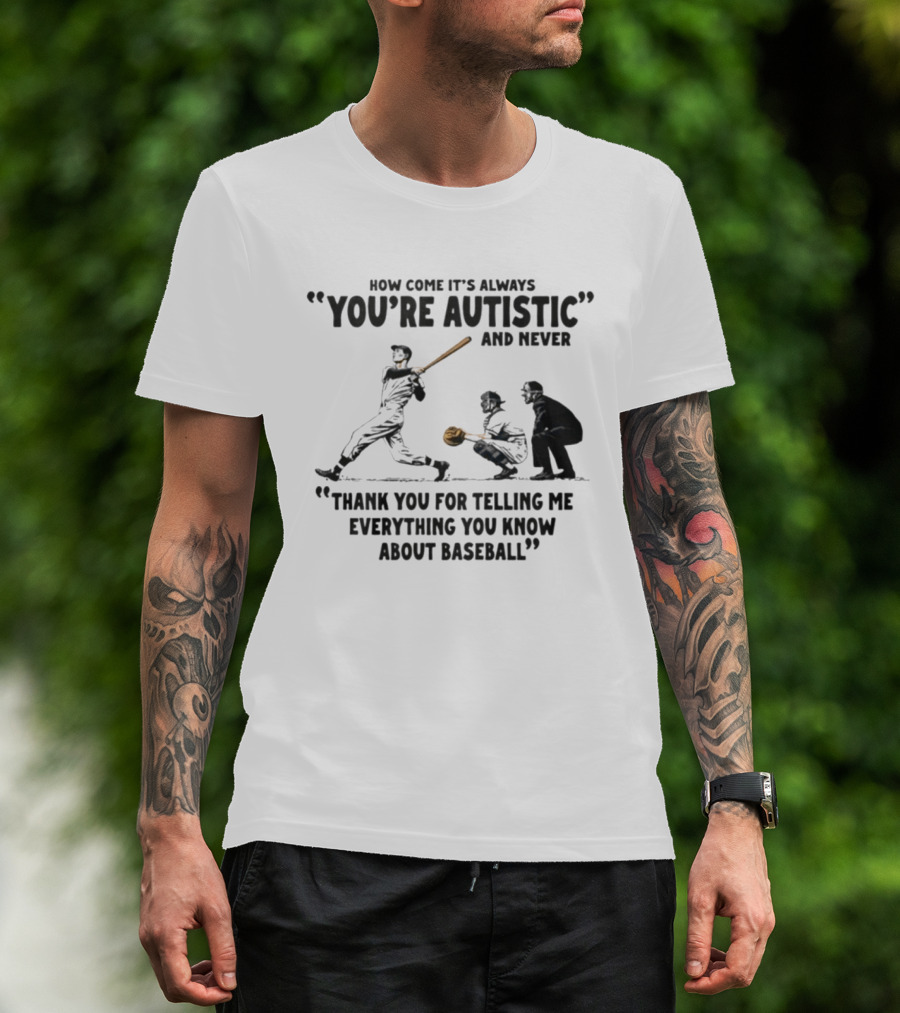 How Come It's Always You're Autistic And Never Thank You For Telling Me Everything You Know About Baseball T-Shirt