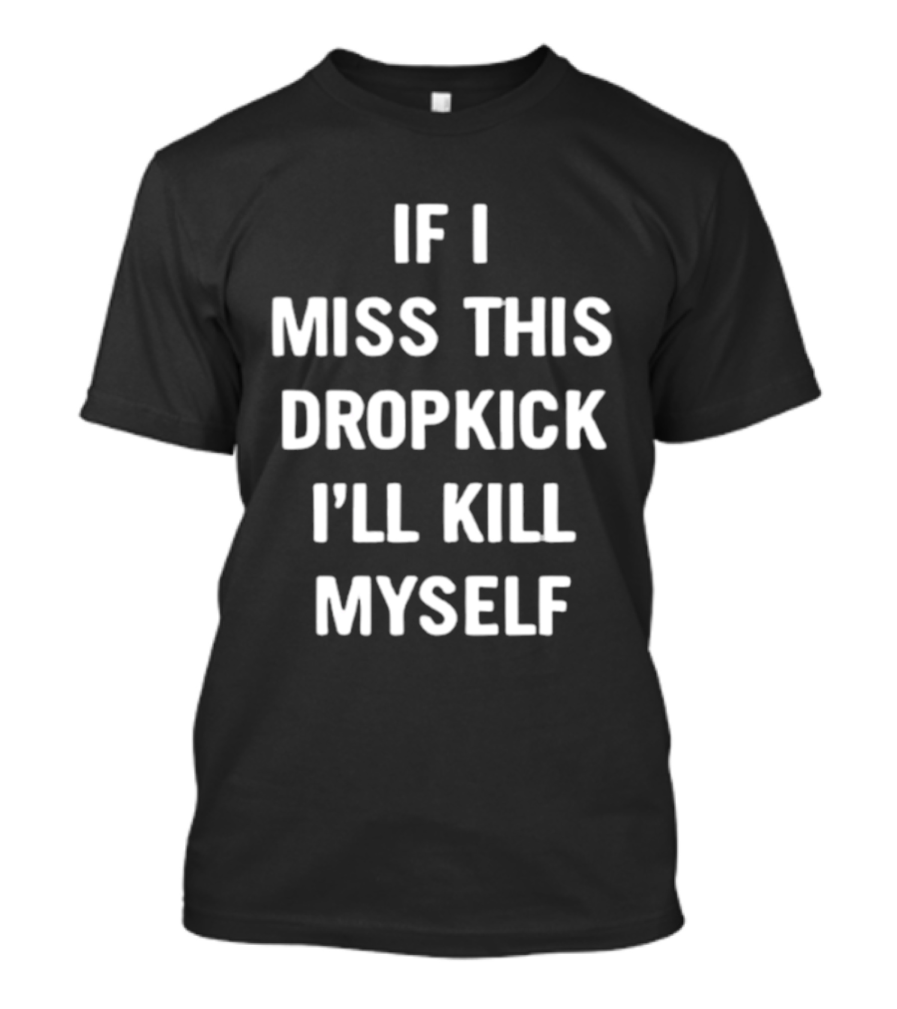 If I Miss This Dropkick I'll Kill Myself DF Rugby Humor T-Shirt