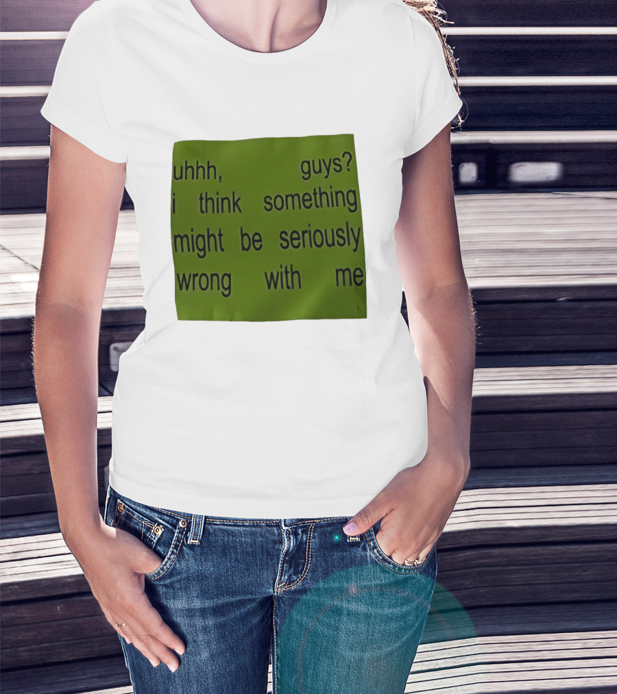 Uhhh Guys I Think Something Might Be Seriously Wrong With Me T-Shirt