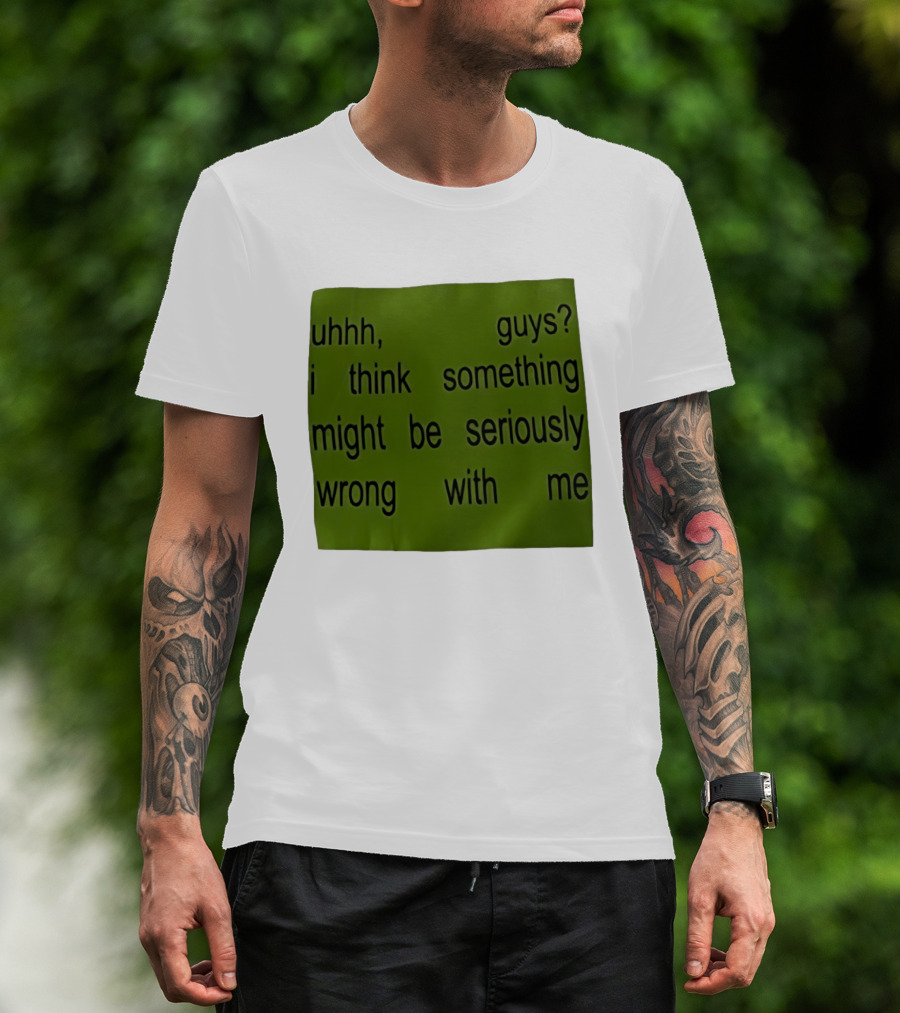 Uhhh Guys I Think Something Might Be Seriously Wrong With Me T-Shirt