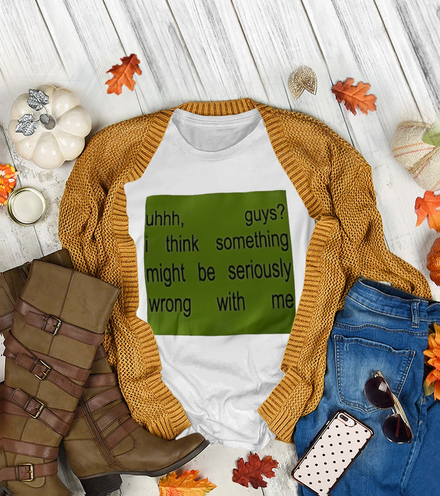 Uhhh guys I think something might be seriously wrong with me T-Shirt