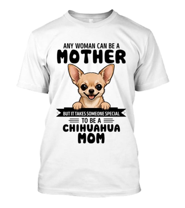 Any Woman Can Be A Mother But It Takes Someone Special To Be A Chihuahua Mom T-Shirt