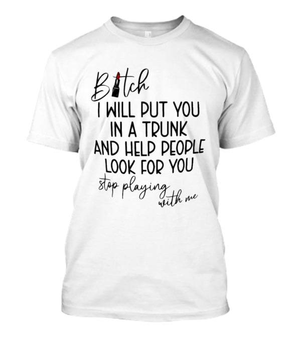 Bitch I Will Put You In A Trunk And Help People Look For You Stop Playing With Me T-Shirt