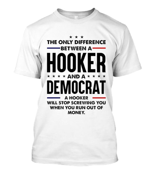 The Only Difference Between A Hooker And A Democrat A Hooker Will Stop Screwing You When You Run Out Of Money T-Shirt