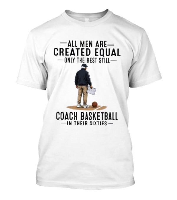 All Men Are Created Equal Only The Best Still Coach Basketball In Their Sixties Coach With Basketball And Clipboard T-Shirt