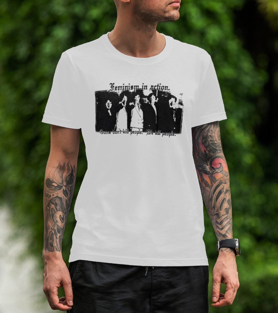 Feminism In Action Guns Don't Kill People We Kill People T-Shirt