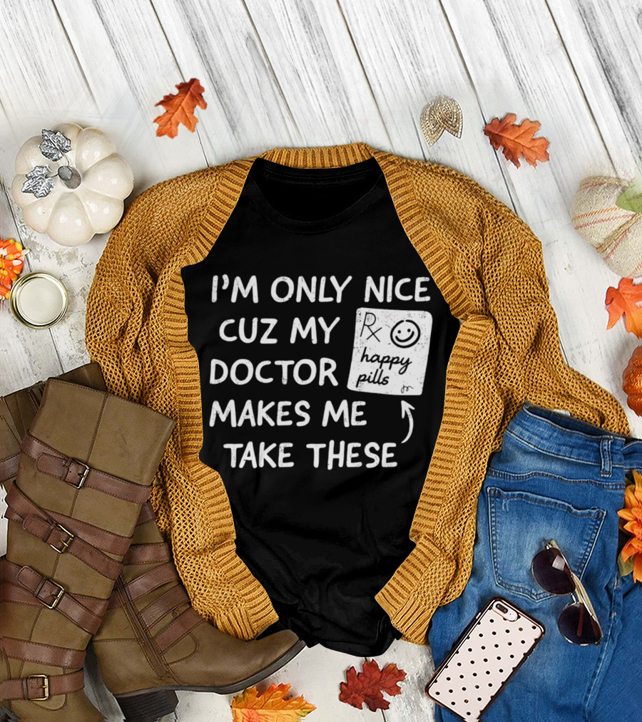 I'm Only Nice Cuz My Doctor Makes Me Take These Happy Pills T-Shirt