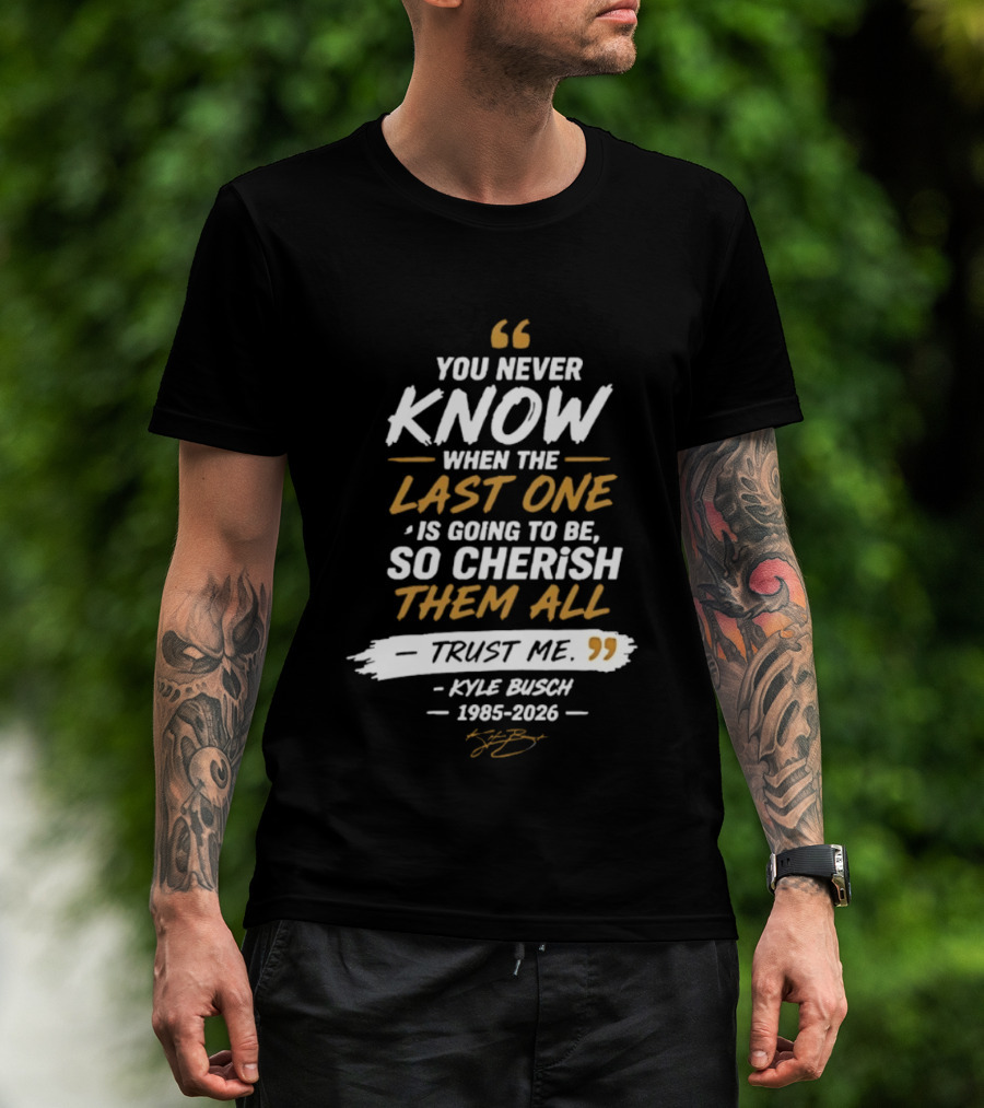 You Never Know When The Last One Is Going To Be So Cherish Them All Trust Me Kyle Busch 1985 2026 T-Shirt