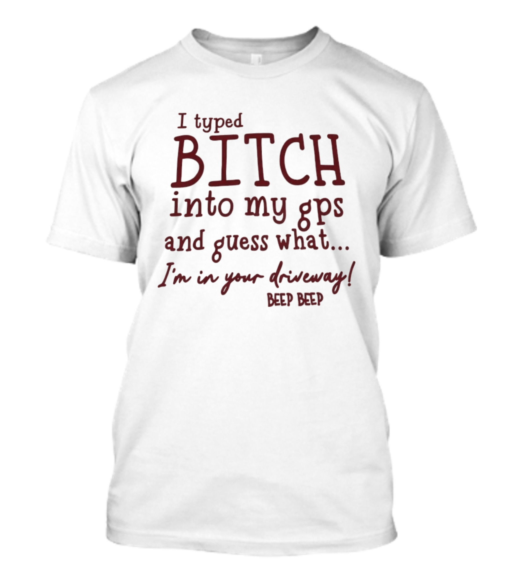 I Typed Bitch Into My GPS And Guess What I'm In Your Driveway Beep Beep T-Shirt