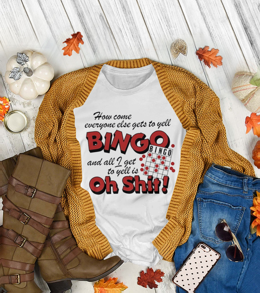 How Come Everyone Else Gets To Yell BINGO and All I Get To Yell Is Oh Shit T-Shirt