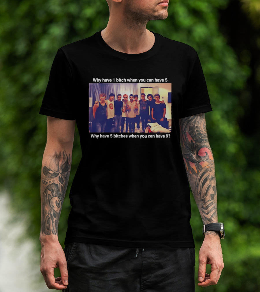 Why Have 1 Bitch When You Can Have 5 Why Have 5 Bitches When You Can Have 9 Group Photo T-Shirt
