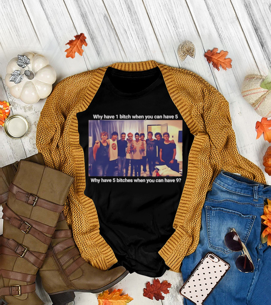 Why Have 1 Bitch When You Can Have 5 Why Have 5 Bitches When You Can Have 9 Group Photo T-Shirt