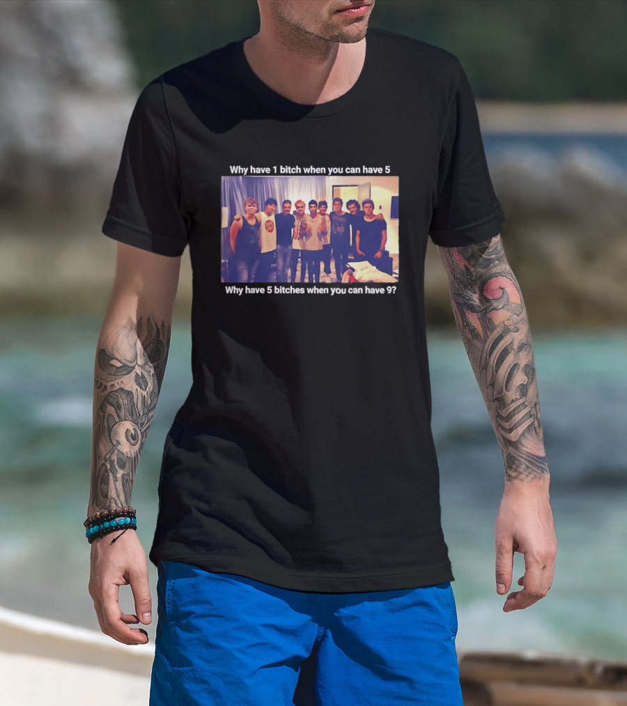 Why Have 1 Bitch When You Can Have 5 Why Have 5 Bitches When You Can Have 9 Group Photo T-Shirt