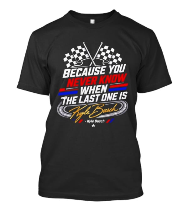 Kyle Busch Racing Checkered Flag Because You Never Know When The Last One Is T-Shirt