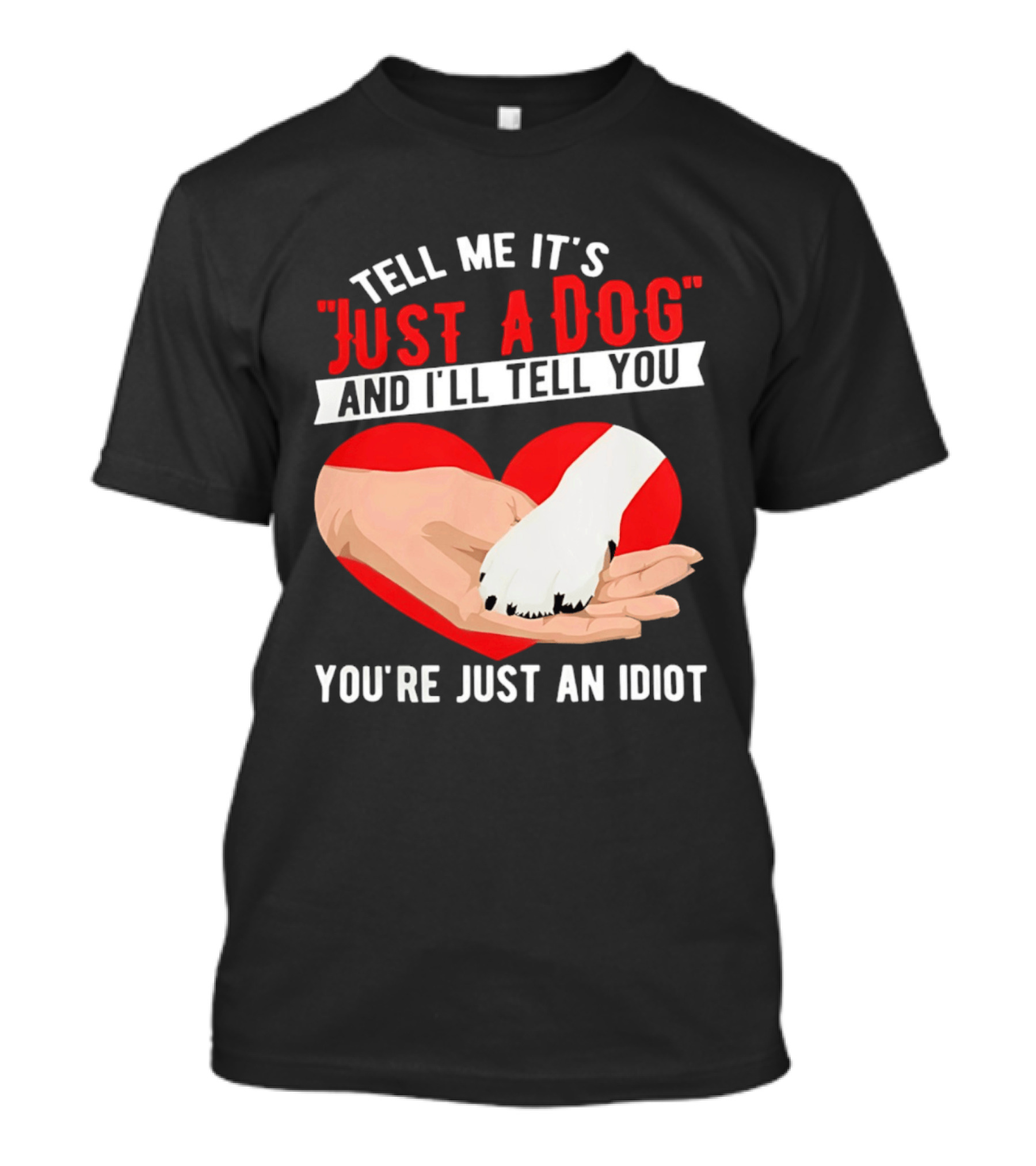 Tell Me It's Just A Dog And I'll Tell You You're Just An Idiot Red Heart And Paw T-Shirt