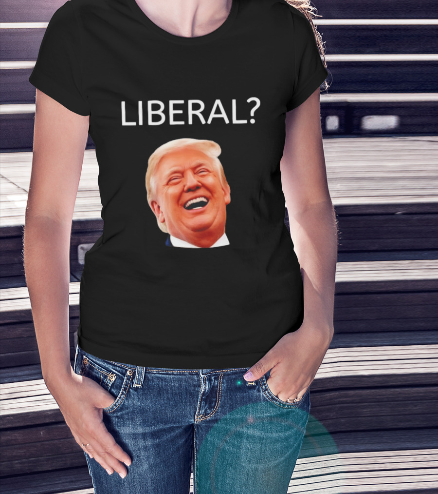 Liberal? Trump Laughing Image Parody Expression T-Shirt