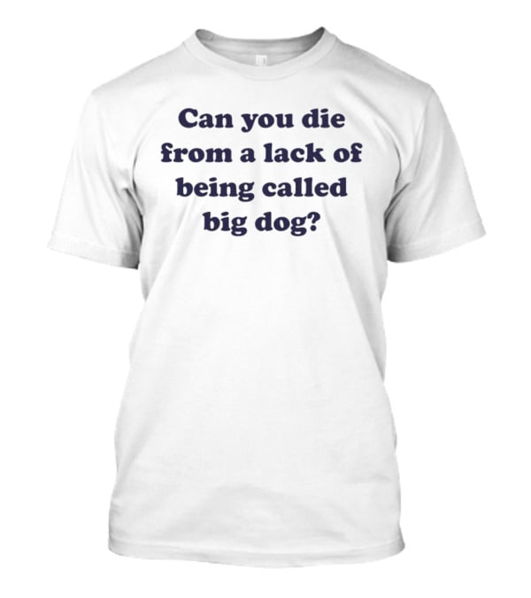 Can You Die From A Lack Of Being Called Big Dog T-Shirt