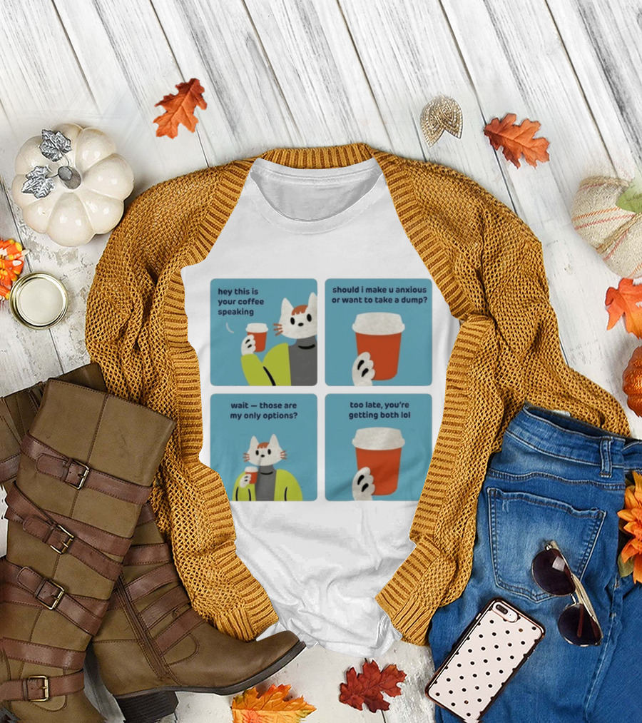 Hey This Is Your Coffee Speaking Wait Those Are My Only Options Should I Make You Anxious Or Want To Take A Dump Too Late You're Getting Both Lol T-Shirt