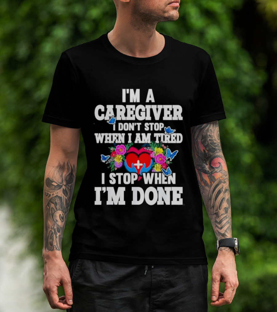 I'm A Caregiver Heart And Flowers With Butterflies I Don't Stop When I Am Tired I Stop When I'm Done T-Shirt