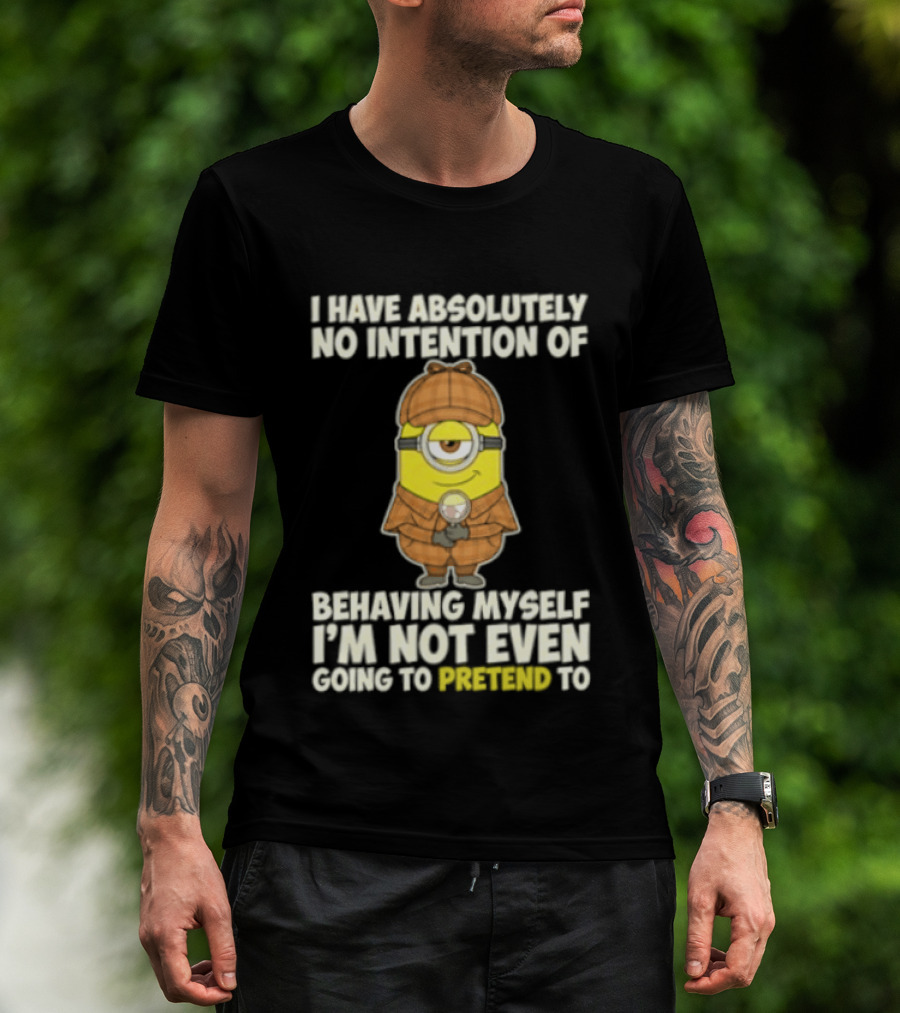 Minion I Have Absolutely No Intention Of Behaving Myself I'm Not Even Going To Pretend To T-Shirt