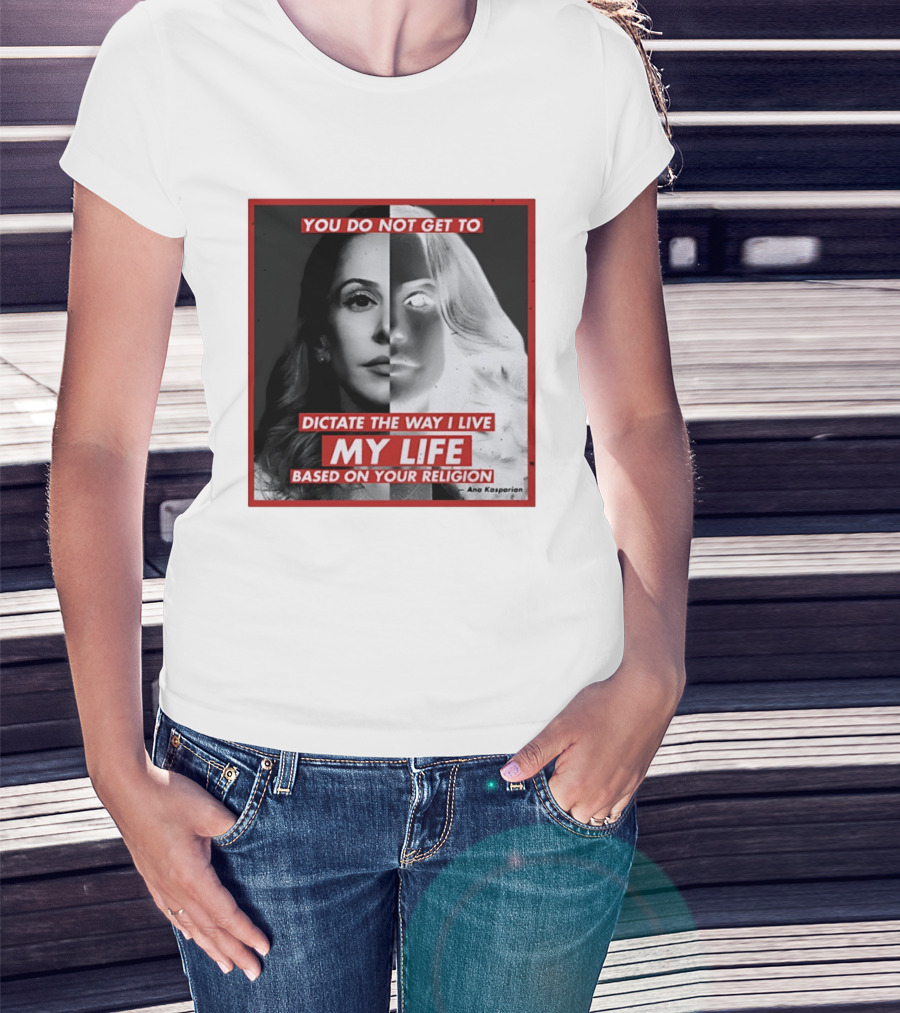You Do Not Get To Dictate The Way I Live My Life Based On Your Religion Ana Kasparian T-Shirt