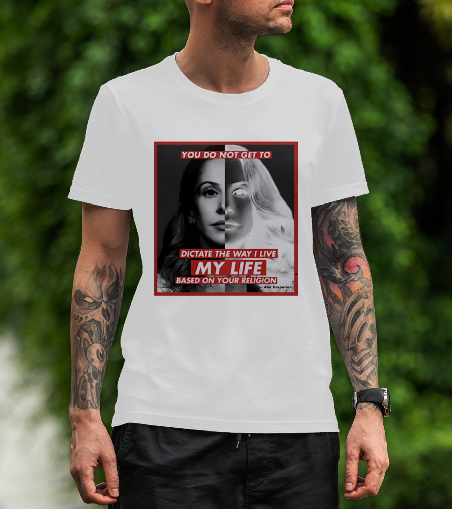 You Do Not Get To Dictate The Way I Live My Life Based On Your Religion Ana Kasparian T-Shirt