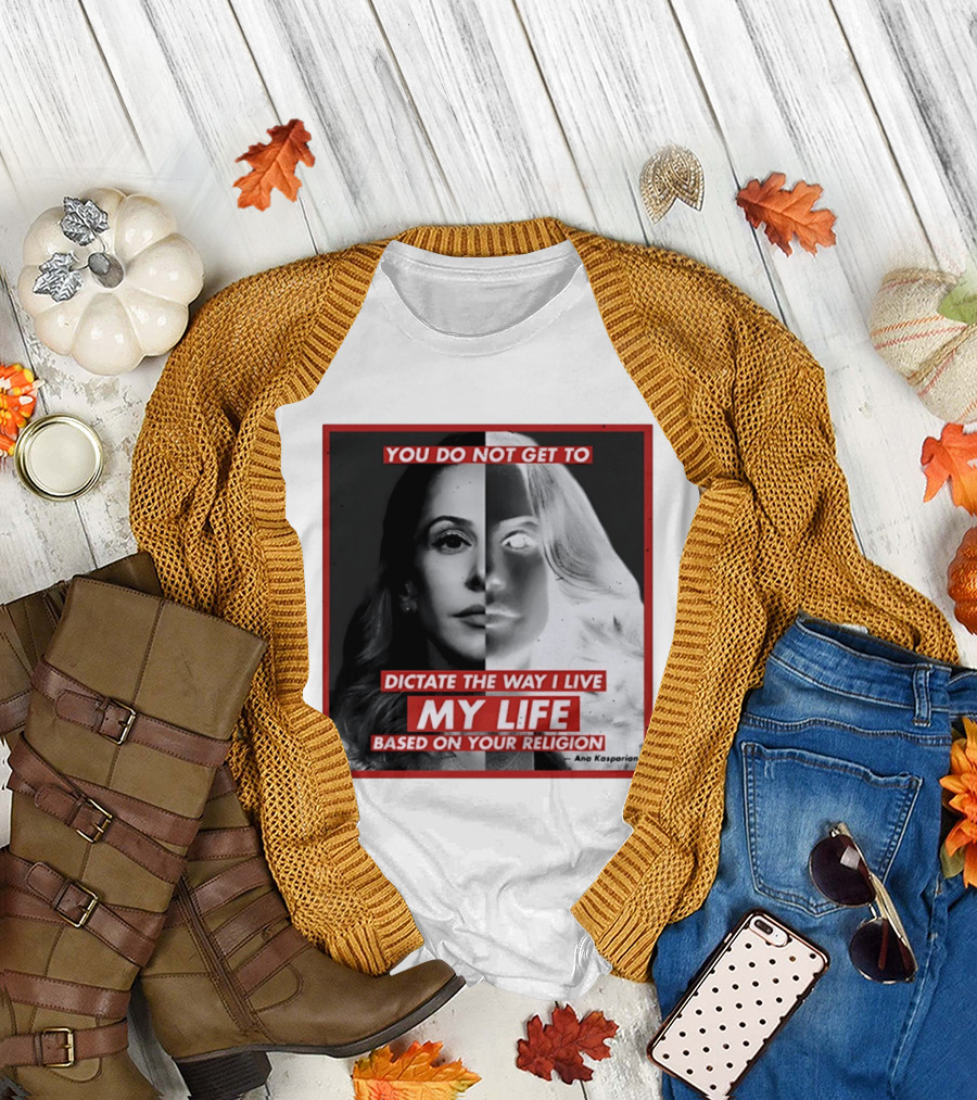 You Do Not Get To Dictate The Way I Live My Life Based On Your Religion Ana Kasparian T-Shirt