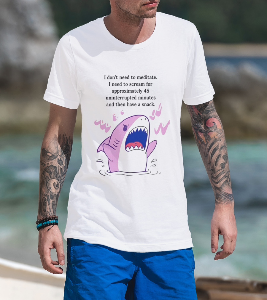 Shark I Don't Need To Meditate I Need To Scream For 45 Uninterrupted Minutes And Then Have A Snack T-Shirt