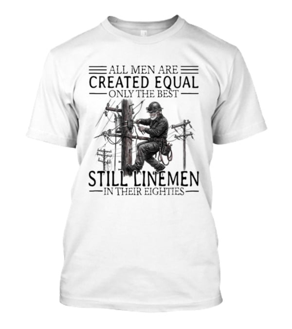 All Men Are Created Equal Only The Best Still Linemen In Their Eighties T-Shirt