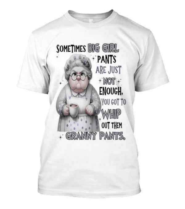 Sometimes Big Girl Pants Are Just Not Enough You Got To Whip Out Them Granny Pants T-Shirt