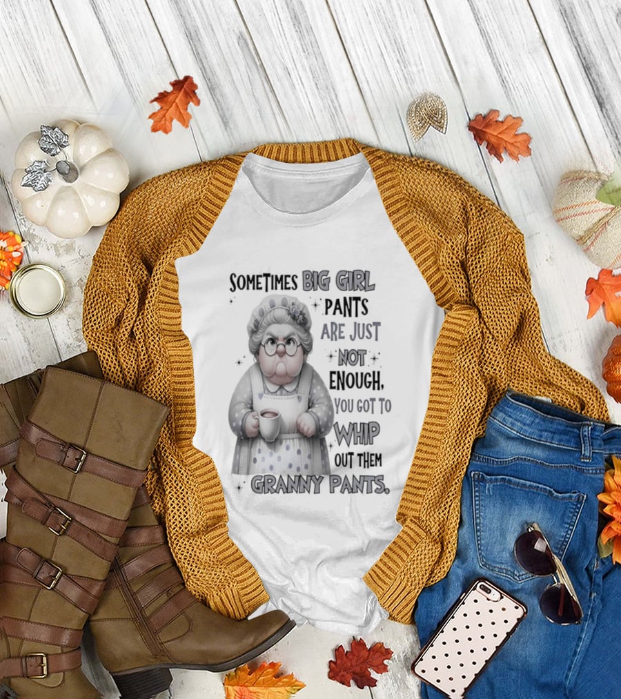 Sometimes Big Girl Pants Are Just Not Enough You Got To Whip Out Them Granny Pants T-Shirt