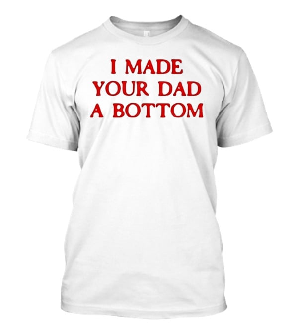 I Made Your Dad A Bottom T-Shirt