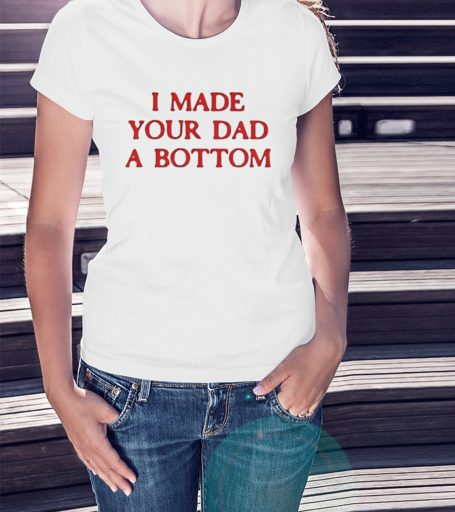 I Made Your Dad A Bottom T-Shirt