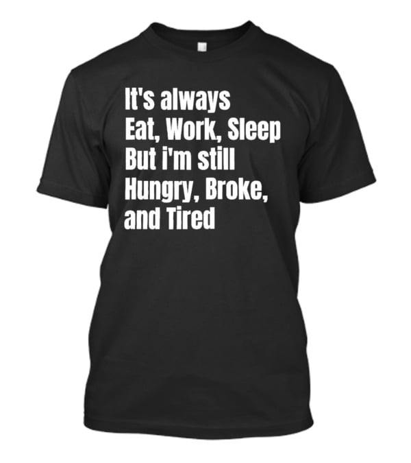 It's Always Eat Work Sleep But I'm Still Hungry Broke And Tired T-Shirt