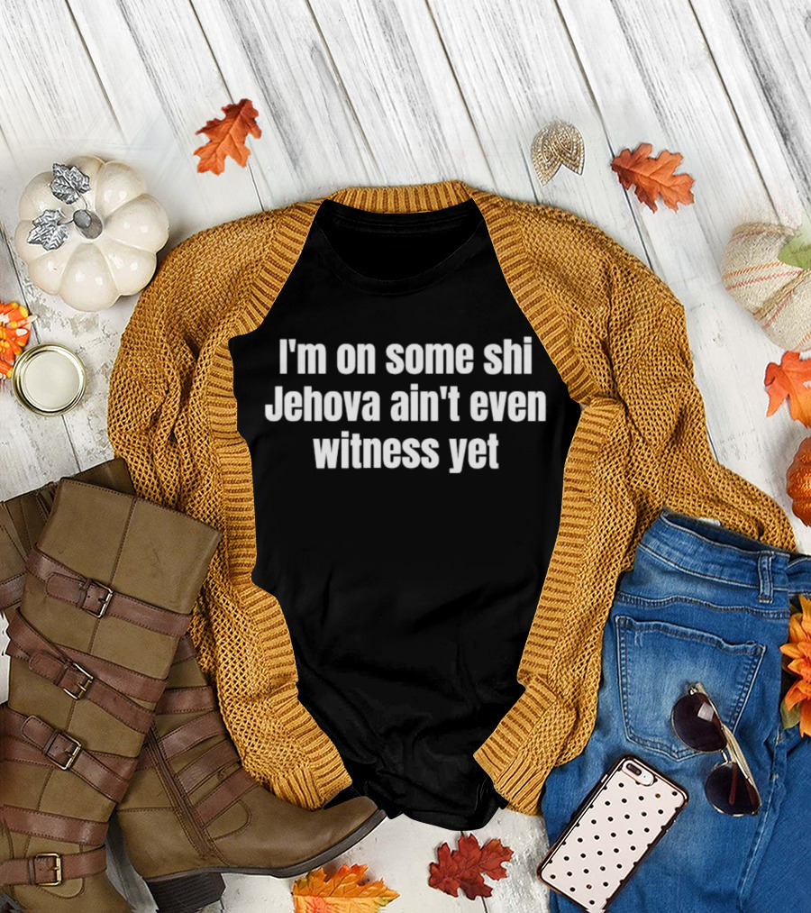 I'm on Some Shi Jehova Ain't Even Witness Yet T-Shirt