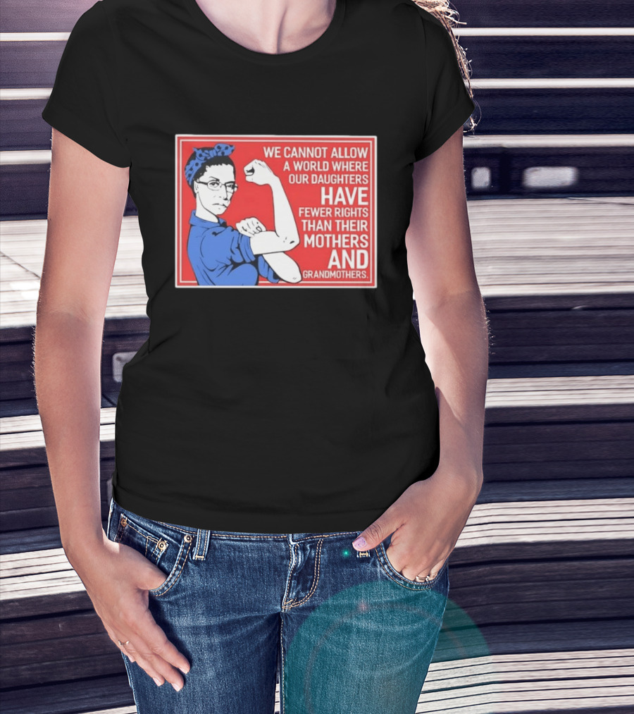 We Cannot Allow A World Where Our Daughters Have Fewer Rights Than Their Mothers And Grandmothers Rosie The Riveter T-Shirt
