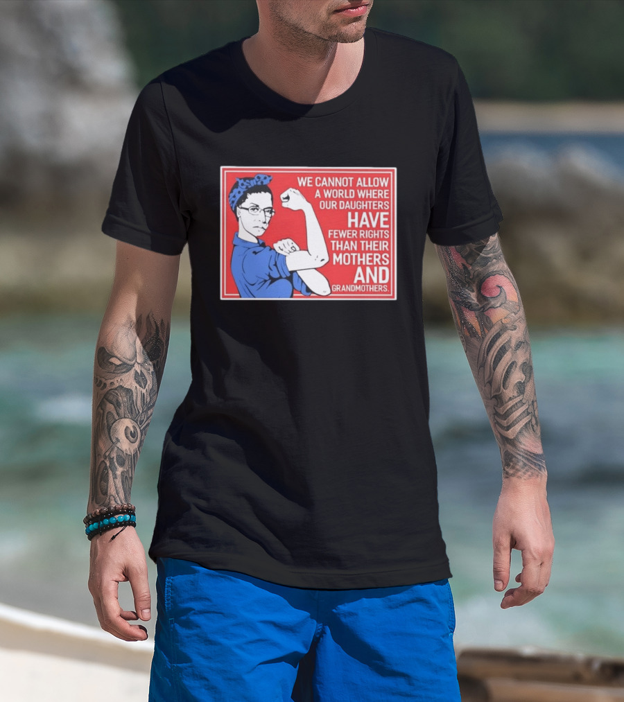We Cannot Allow A World Where Our Daughters Have Fewer Rights Than Their Mothers And Grandmothers Rosie The Riveter T-Shirt