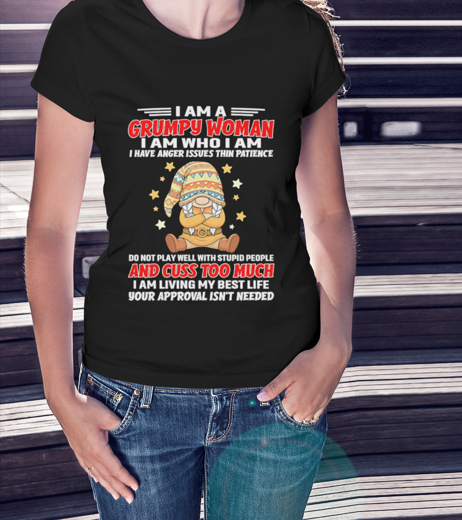 I Am A Grumpy Woman I Am Who I Am I Have Anger Issues Do Not Play Well With Stupid People And Cuss Too Much Your Approval Isn't Needed T-Shirt