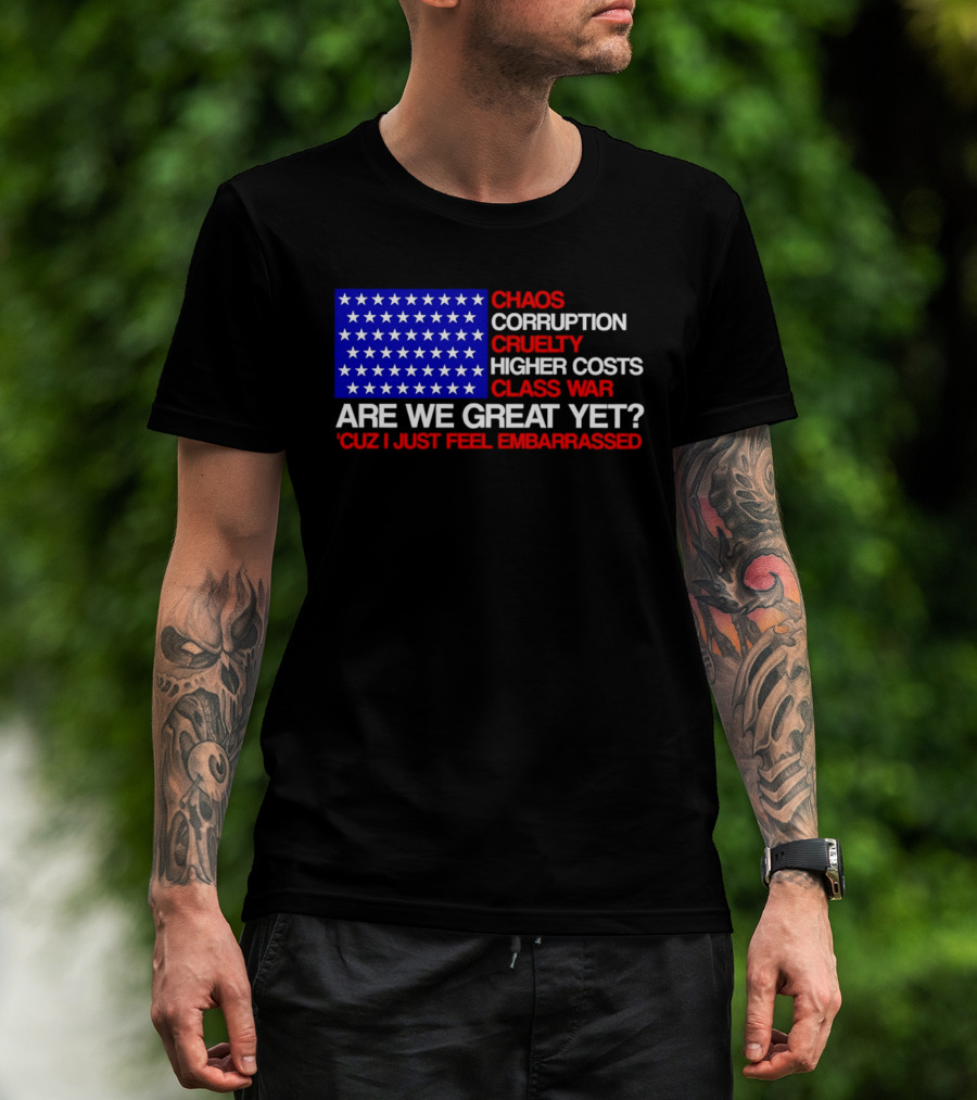 Chaos Corruption Cruelty Higher Costs Class War Are We Great Yet Flag Stars Cuz I Just Feel Embarrassed T-Shirt