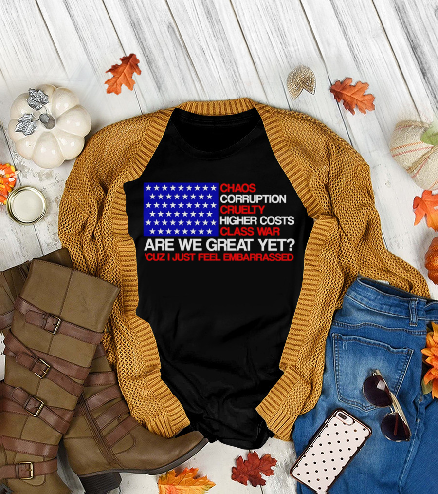 Chaos Corruption Cruelty Higher Costs Class War Are We Great Yet Flag Stars Cuz I Just Feel Embarrassed T-Shirt