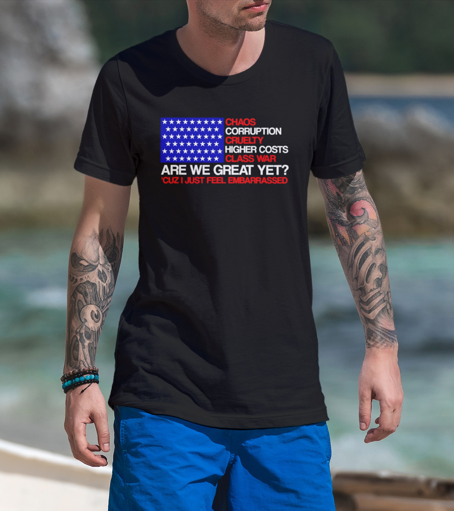 Chaos Corruption Cruelty Higher Costs Class War Are We Great Yet Flag Stars Cuz I Just Feel Embarrassed T-Shirt