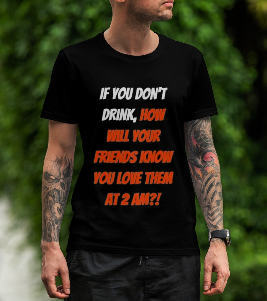 If You Don't Drink How Will Your Friends Know You Love Them At 2 AM T-Shirt