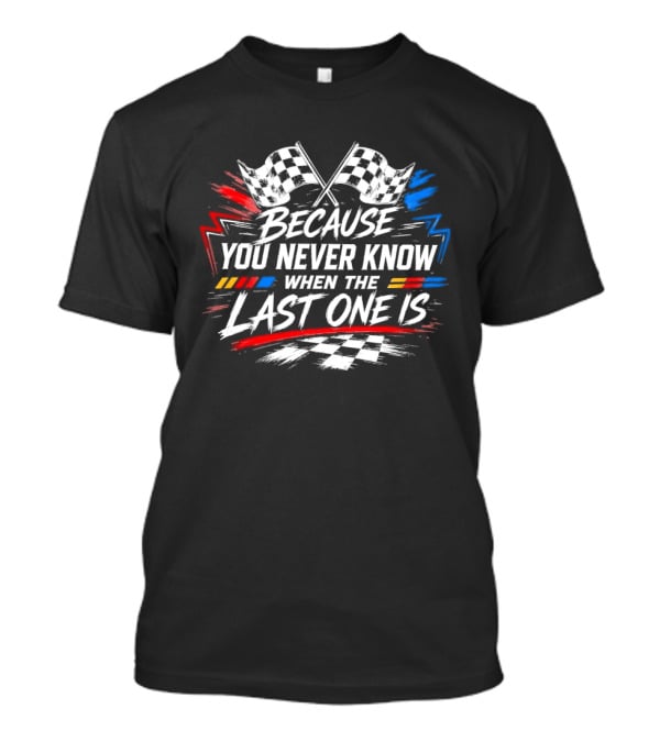 Racing Checkered Flags Because You Never Know When The Last One Is T-Shirt
