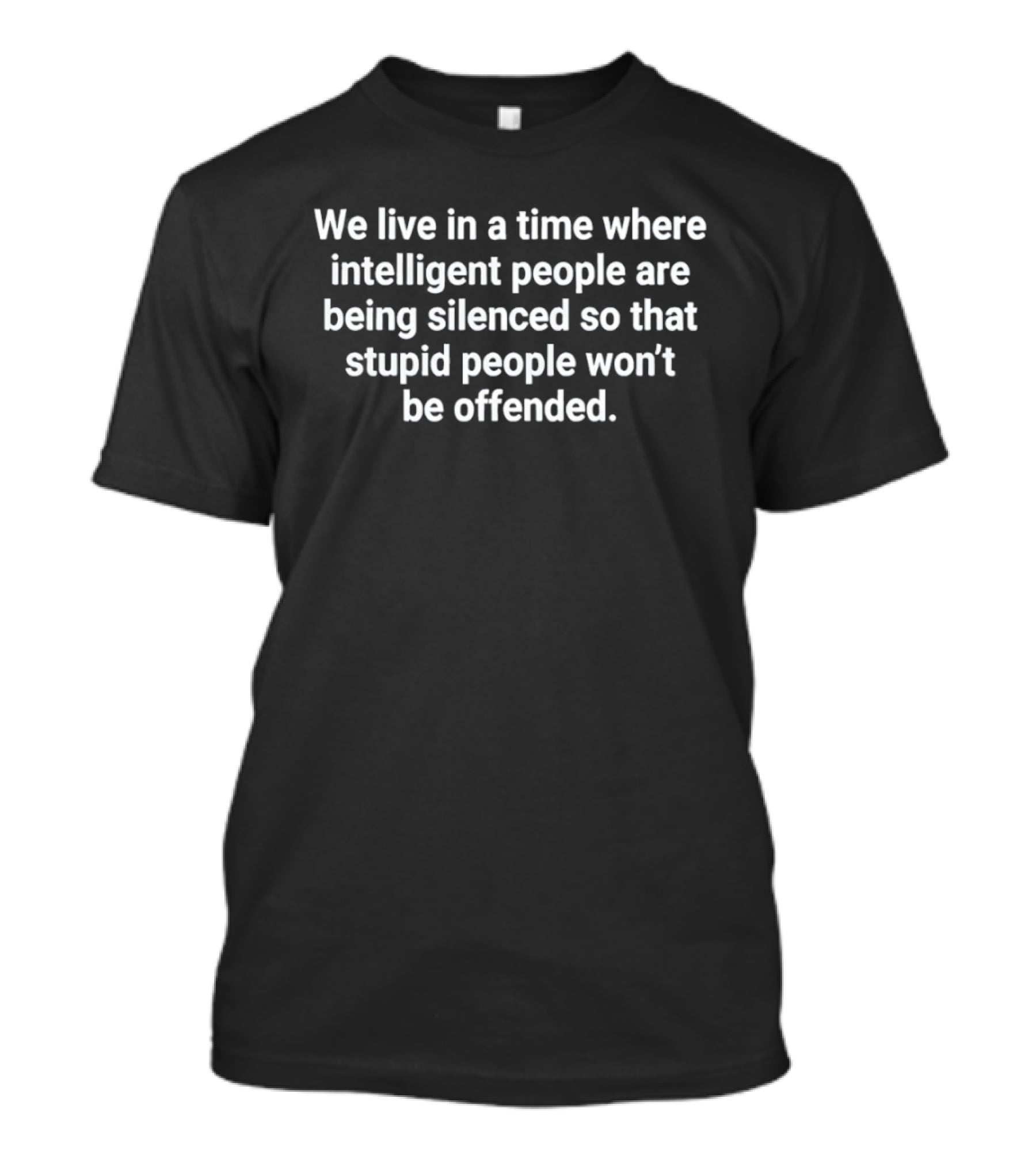 We Live In A Time Where Intelligent People Are Being Silenced So That Stupid People Won't Be Offended T-Shirt