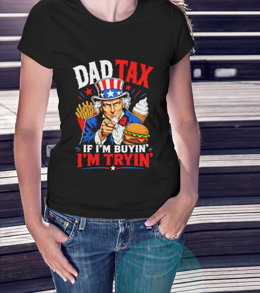 Dad Tax Uncle Sam If I'm Buyin' I'm Tryin' Burger Fries Ice Cream T-Shirt