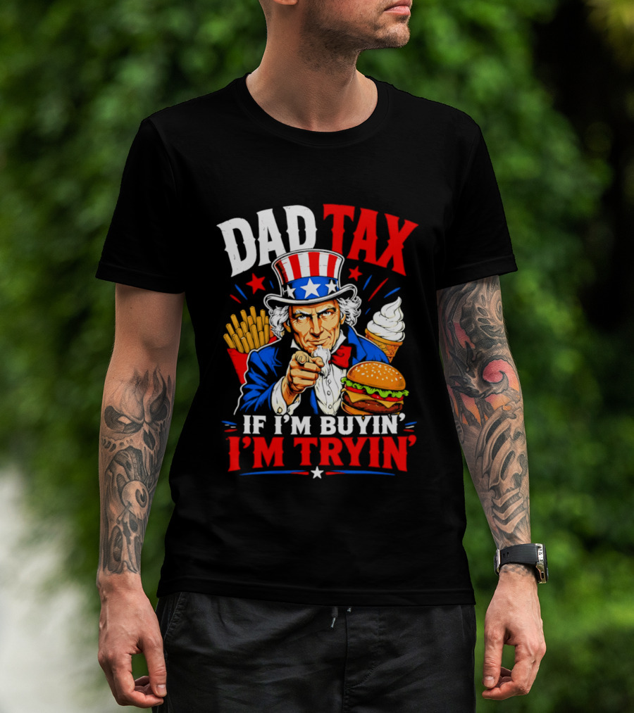 Dad Tax Uncle Sam If I'm Buyin' I'm Tryin' Burger Fries Ice Cream T-Shirt